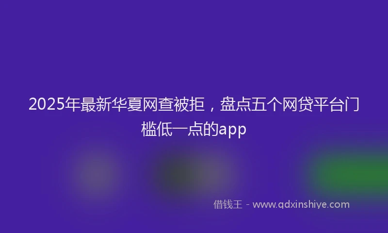 2025年最新华夏网查被拒，盘点五个网贷平台门槛低一点的app