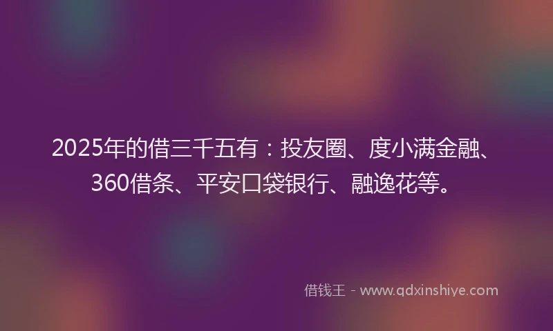 2025年的借三千五有：投友圈、度小满金融、360借条、平安口袋银行、融逸花等。