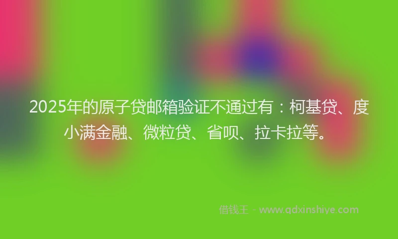 2025年的原子贷邮箱验证不通过有：柯基贷、度小满金融、微粒贷、省呗、拉卡拉等。