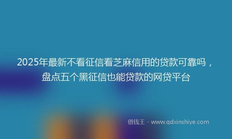 2025年最新不看征信看芝麻信用的贷款可靠吗，盘点五个黑征信也能贷款的网贷平台