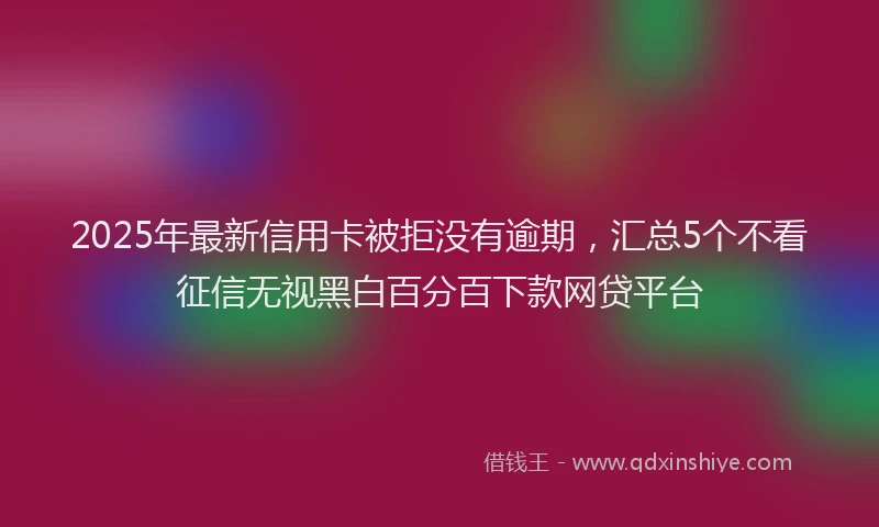 2025年最新信用卡被拒没有逾期，汇总5个不看征信无视黑白百分百下款网贷平台
