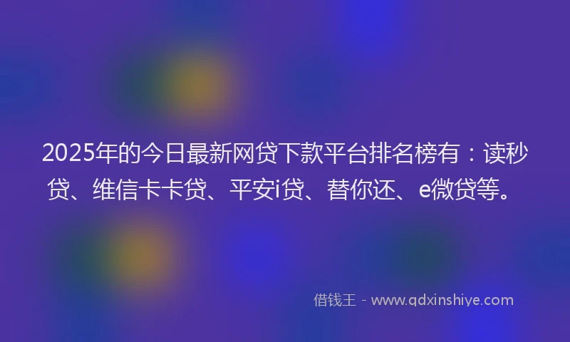2025年的今日最新网贷下款平台排名榜有：读秒贷、维信卡卡贷、平安i贷、替你还、e微贷等。