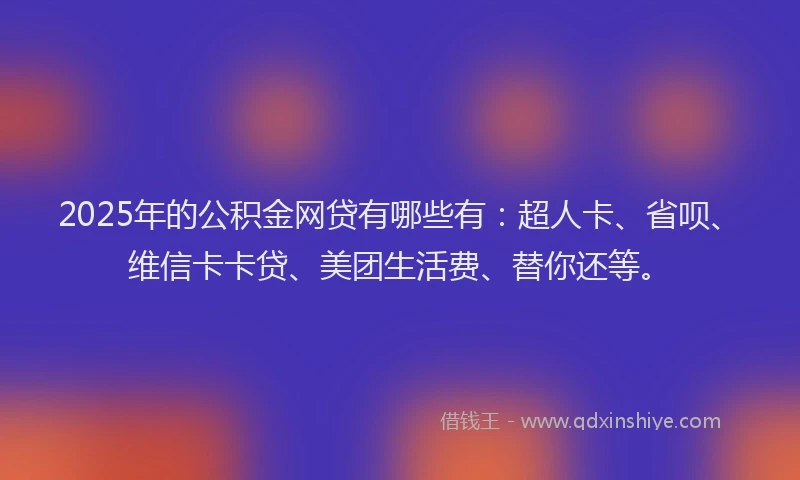 2025年的公积金网贷有哪些有：超人卡、省呗、维信卡卡贷、美团生活费、替你还等。