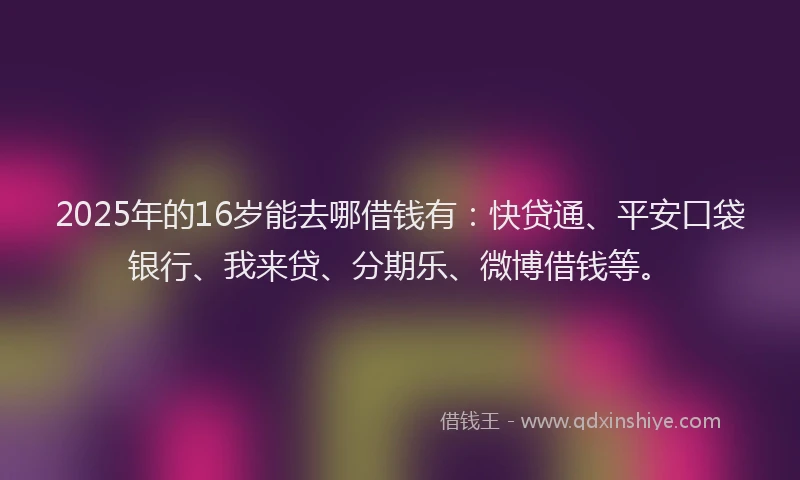 2025年的16岁能去哪借钱有：快贷通、平安口袋银行、我来贷、分期乐、微博借钱等。