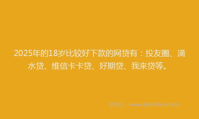 2025年的18岁比较好下款的网贷有：投友圈、滴水贷、维信卡卡贷、好期贷、我来贷等。