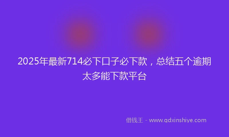 2025年最新714必下口子必下款，总结五个逾期太多能下款平台