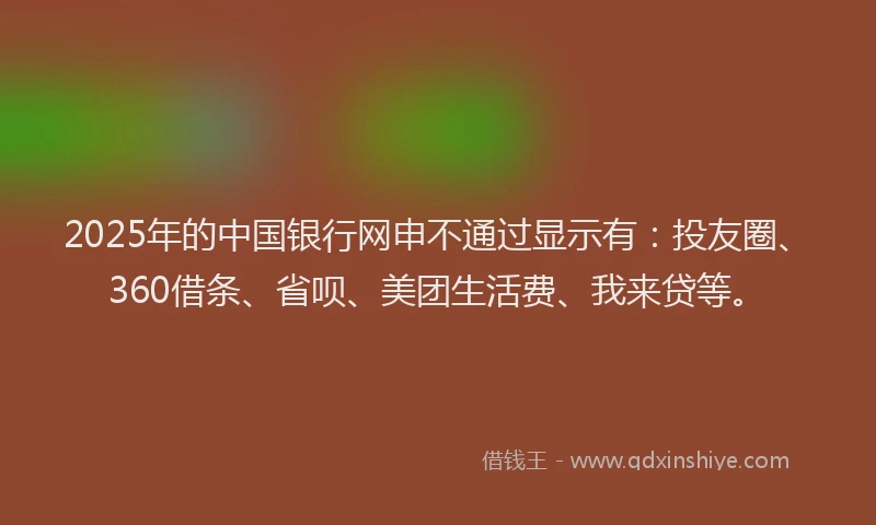 2025年的中国银行网申不通过显示有：投友圈、360借条、省呗、美团生活费、我来贷等。