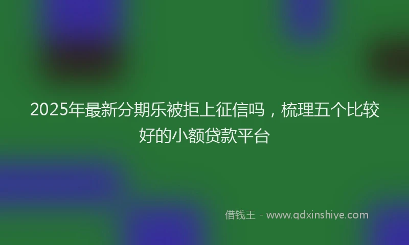2025年最新分期乐被拒上征信吗，梳理五个比较好的小额贷款平台