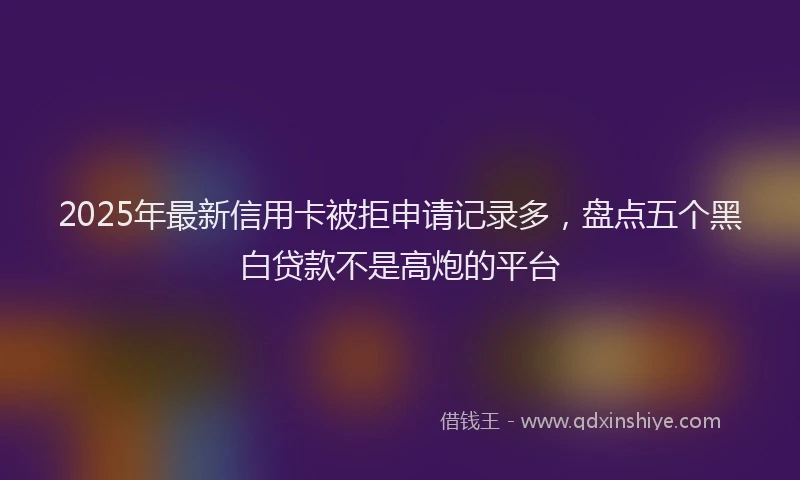 2025年最新信用卡被拒申请记录多，盘点五个黑白贷款不是高炮的平台