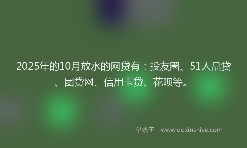 2025年的10月放水的网贷有：投友圈、51人品贷、团贷网、信用卡贷、花呗等。