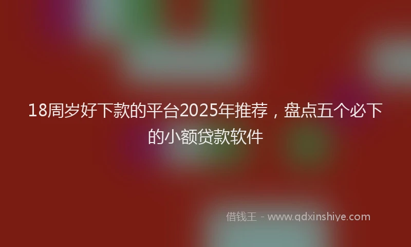 18周岁好下款的平台2025年推荐，盘点五个必下的小额贷款软件