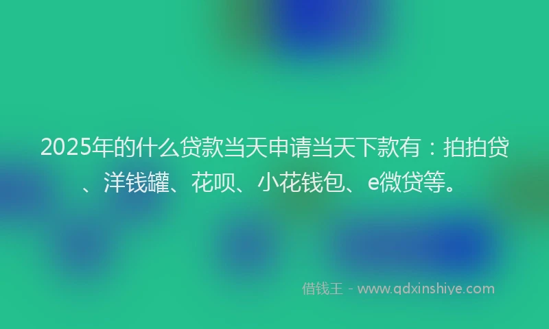 2025年的什么贷款当天申请当天下款有：拍拍贷、洋钱罐、花呗、小花钱包、e微贷等。