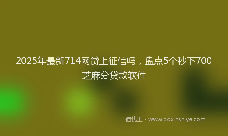 2025年最新714网贷上征信吗，盘点5个秒下700芝麻分贷款软件