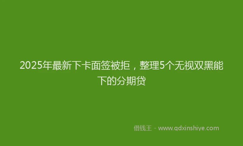 2025年最新下卡面签被拒，整理5个无视双黑能下的分期贷
