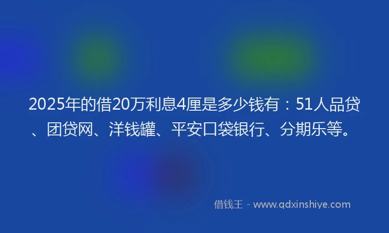 2025年的借20万利息4厘是多少钱有：51人品贷、团贷网、洋钱罐、平安口袋银行、分期乐等。
