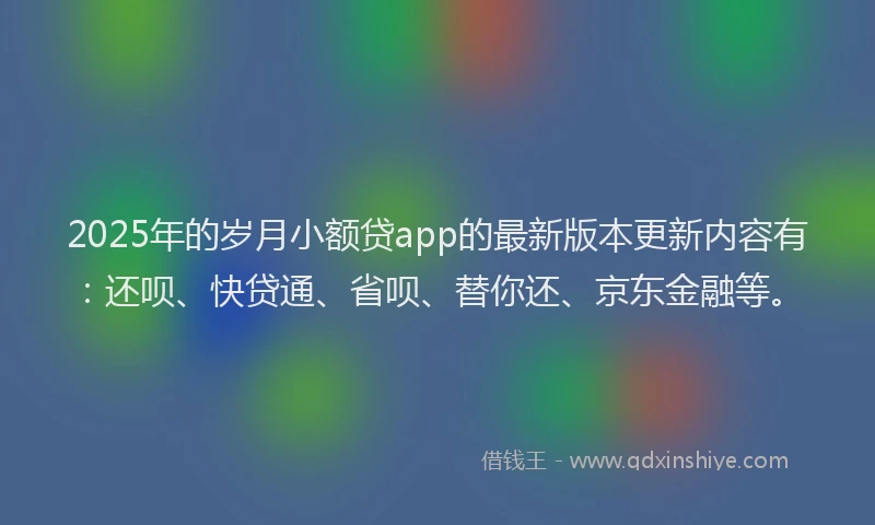 2025年的岁月小额贷app的最新版本更新内容有：还呗、快贷通、省呗、替你还、京东金融等。