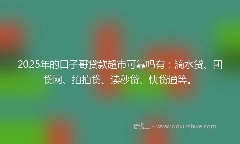 2025年的口子哥贷款超市可靠吗有：滴水贷、团贷网、拍拍贷、读秒贷、快贷通等。
