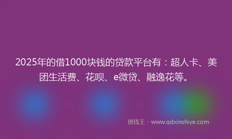 2025年的借1000块钱的贷款平台有：超人卡、美团生活费、花呗、e微贷、融逸花等。
