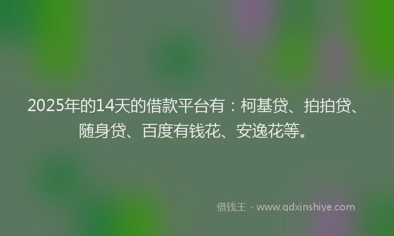 2025年的14天的借款平台有：柯基贷、拍拍贷、随身贷、百度有钱花、安逸花等。