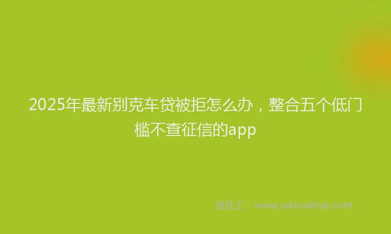 2025年最新别克车贷被拒怎么办，整合五个低门槛不查征信的app