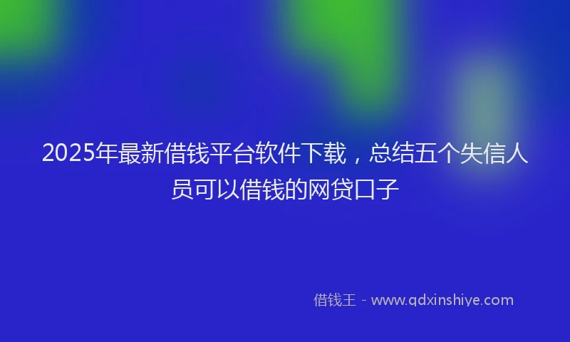 2025年最新借钱平台软件下载，总结五个失信人员可以借钱的网贷口子