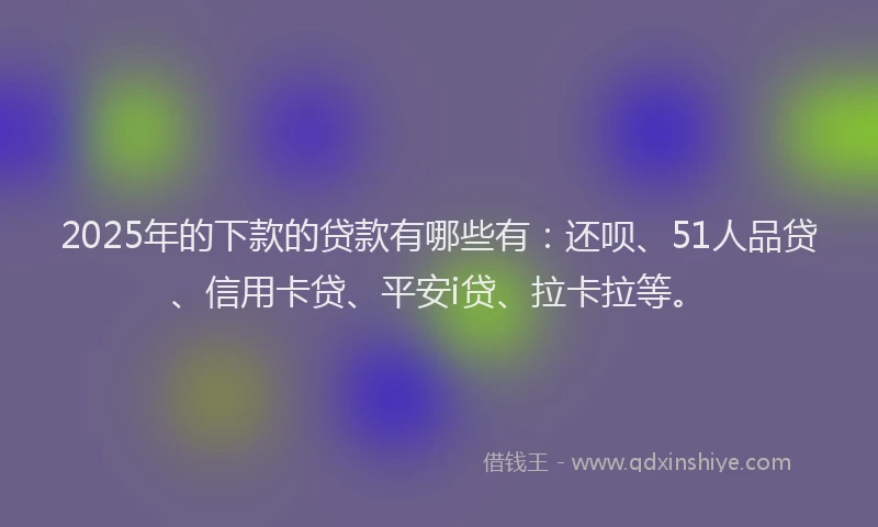 2025年的下款的贷款有哪些有：还呗、51人品贷、信用卡贷、平安i贷、拉卡拉等。