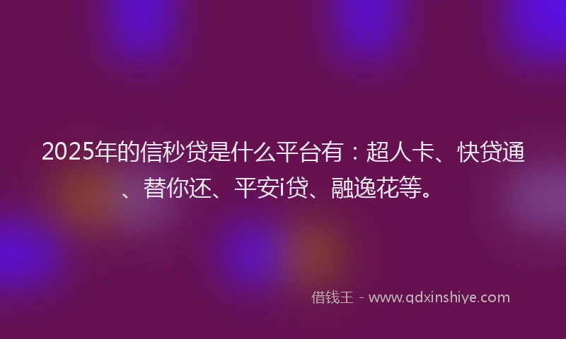 2025年的信秒贷是什么平台有：超人卡、快贷通、替你还、平安i贷、融逸花等。