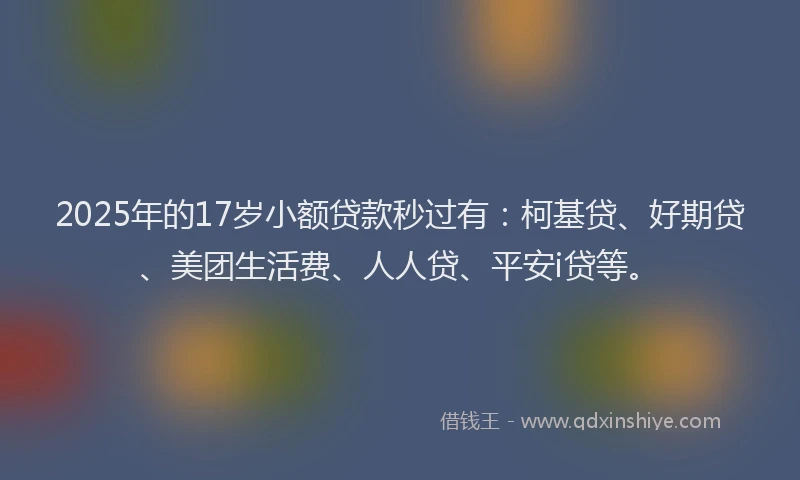 2025年的17岁小额贷款秒过有：柯基贷、好期贷、美团生活费、人人贷、平安i贷等。