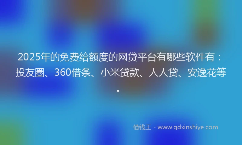 2025年的免费给额度的网贷平台有哪些软件有：投友圈、360借条、小米贷款、人人贷、安逸花等。