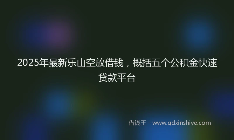2025年最新乐山空放借钱，概括五个公积金快速贷款平台