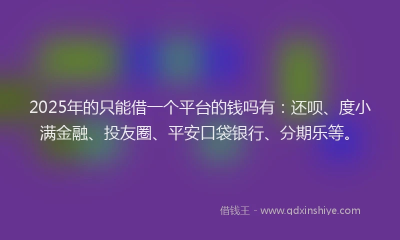 2025年的只能借一个平台的钱吗有：还呗、度小满金融、投友圈、平安口袋银行、分期乐等。