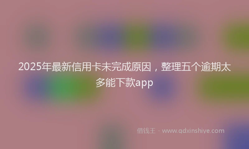 2025年最新信用卡未完成原因，整理五个逾期太多能下款app