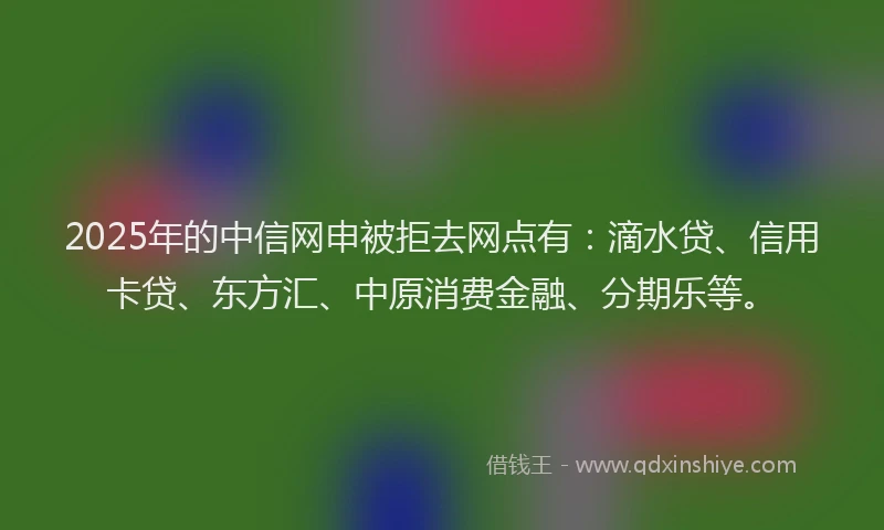 2025年的中信网申被拒去网点有：滴水贷、信用卡贷、东方汇、中原消费金融、分期乐等。