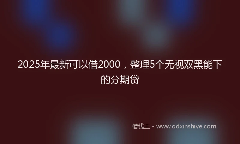 2025年最新可以借2000，整理5个无视双黑能下的分期贷