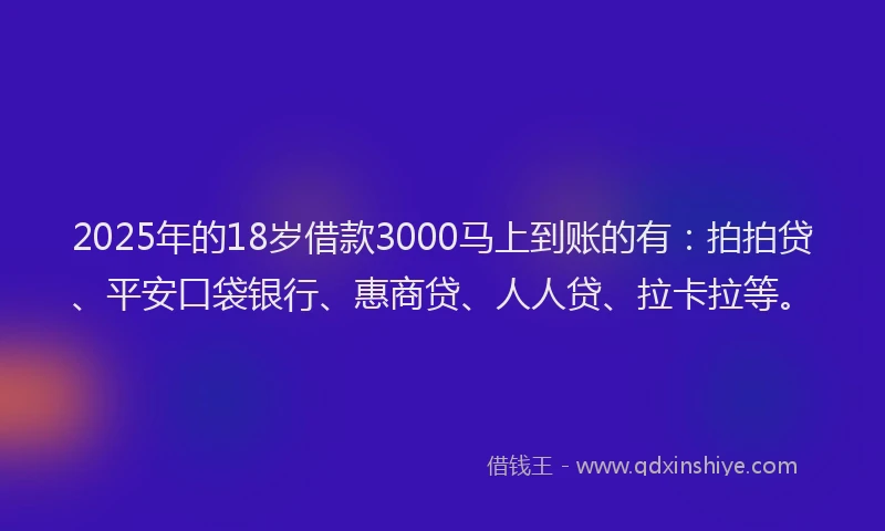 2025年的18岁借款3000马上到账的有：拍拍贷、平安口袋银行、惠商贷、人人贷、拉卡拉等。
