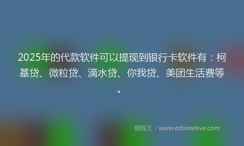 2025年的代款软件可以提现到银行卡软件有：柯基贷、微粒贷、滴水贷、你我贷、美团生活费等。