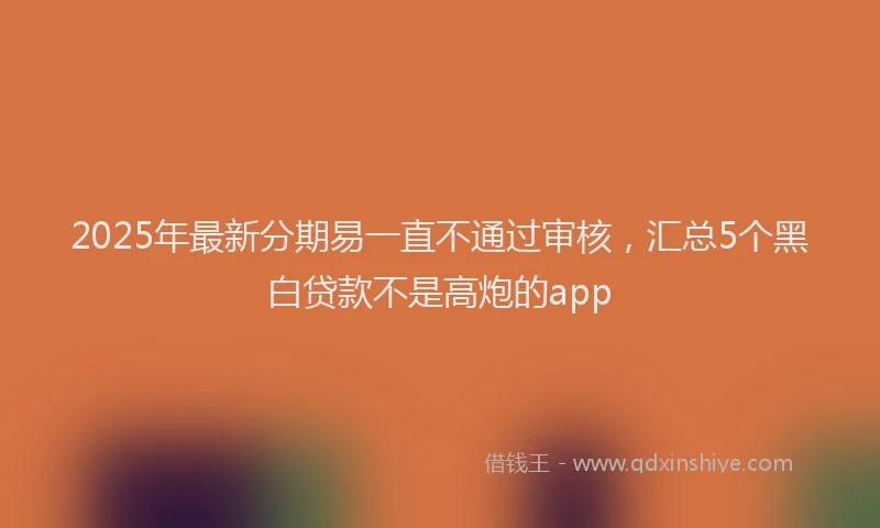 2025年最新分期易一直不通过审核，汇总5个黑白贷款不是高炮的app