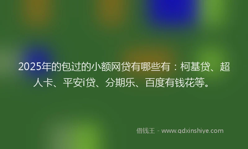 2025年的包过的小额网贷有哪些有：柯基贷、超人卡、平安i贷、分期乐、百度有钱花等。