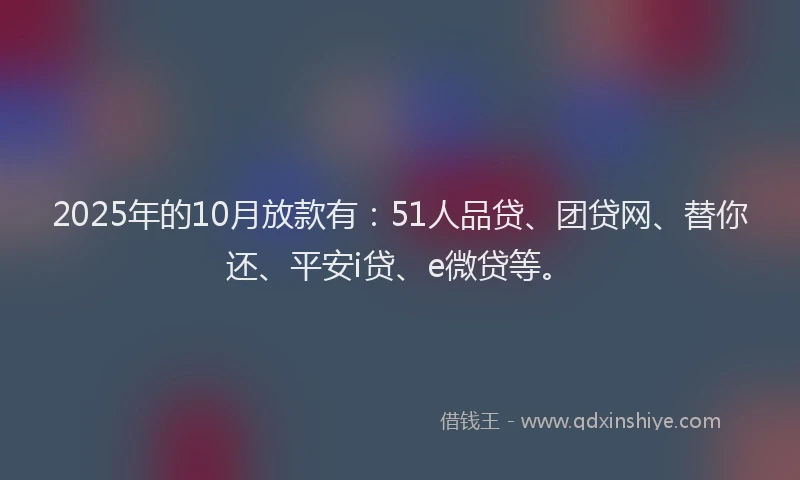 2025年的10月放款有：51人品贷、团贷网、替你还、平安i贷、e微贷等。