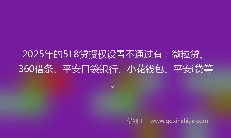 2025年的518贷授权设置不通过有：微粒贷、360借条、平安口袋银行、小花钱包、平安i贷等。