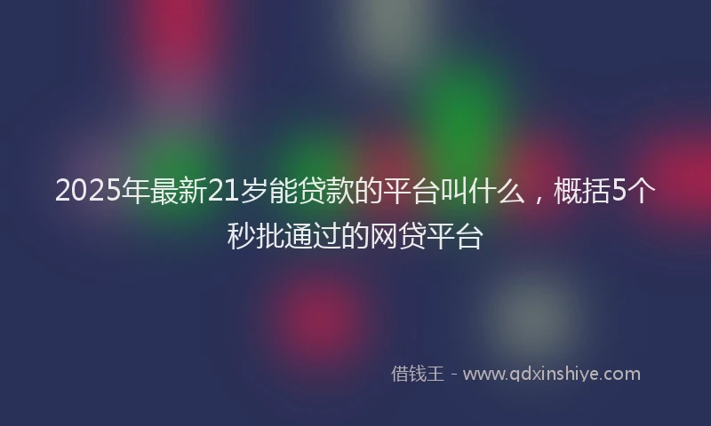 2025年最新21岁能贷款的平台叫什么，概括5个秒批通过的网贷平台