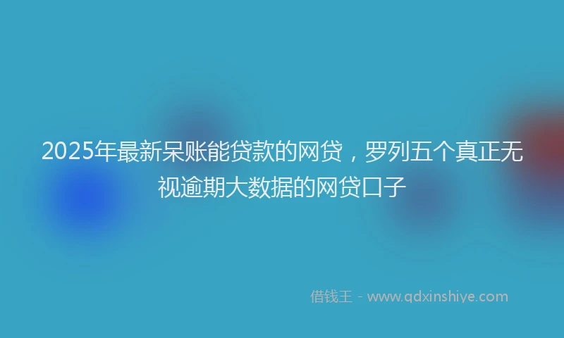 2025年最新呆账能贷款的网贷，罗列五个真正无视逾期大数据的网贷口子