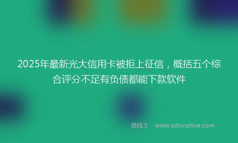 2025年最新光大信用卡被拒上征信，概括五个综合评分不足有负债都能下款软件