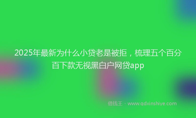2025年最新为什么小贷老是被拒，梳理五个百分百下款无视黑白户网贷app