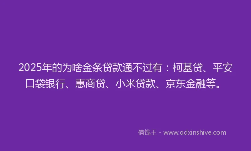 2025年的为啥金条贷款通不过有：柯基贷、平安口袋银行、惠商贷、小米贷款、京东金融等。