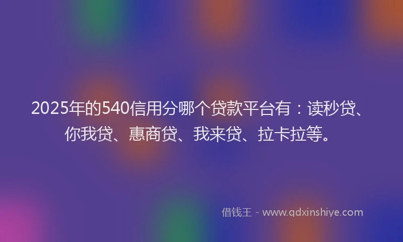 2025年的540信用分哪个贷款平台有：读秒贷、你我贷、惠商贷、我来贷、拉卡拉等。