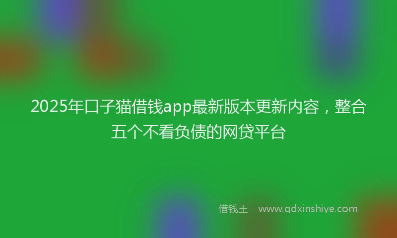 2025年口子猫借钱app最新版本更新内容，整合五个不看负债的网贷平台