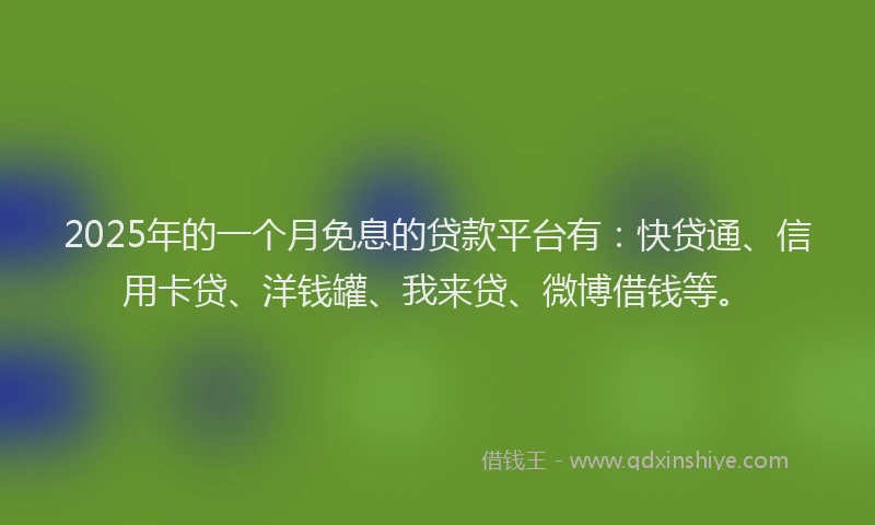 2025年的一个月免息的贷款平台有：快贷通、信用卡贷、洋钱罐、我来贷、微博借钱等。