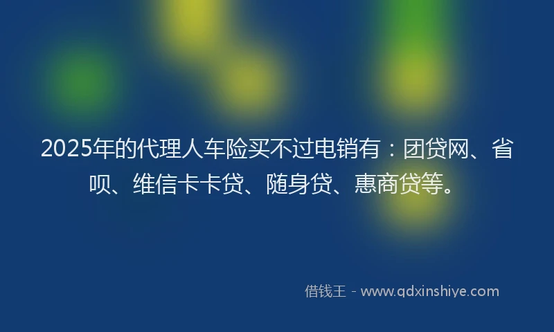 2025年的代理人车险买不过电销有：团贷网、省呗、维信卡卡贷、随身贷、惠商贷等。