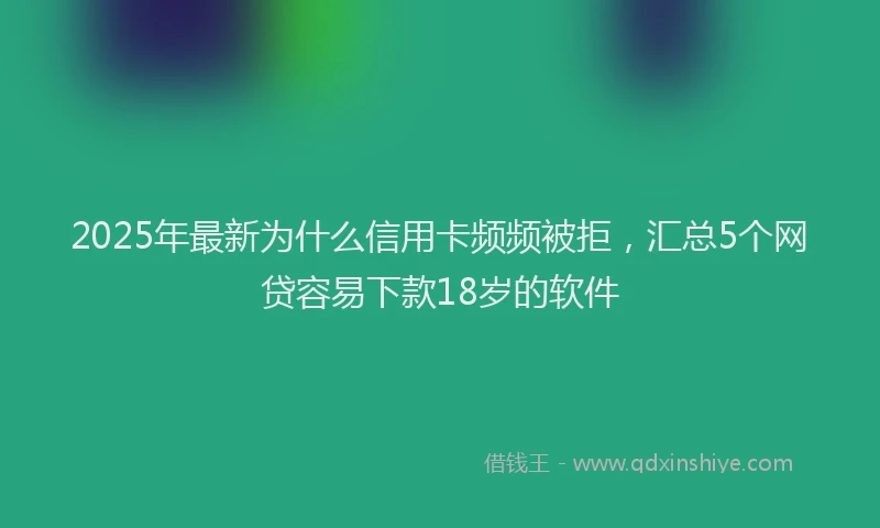 2025年最新为什么信用卡频频被拒，汇总5个网贷容易下款18岁的软件
